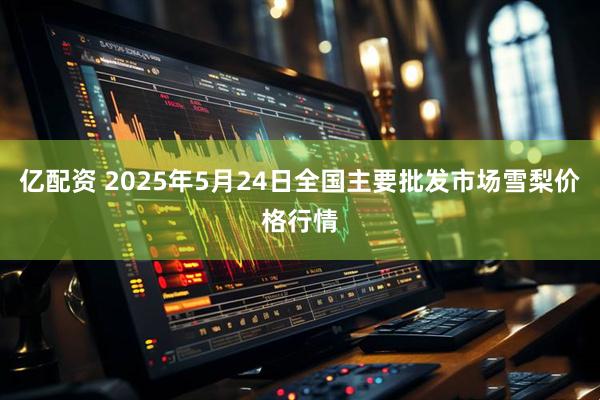 亿配资 2025年5月24日全国主要批发市场雪梨价格行情