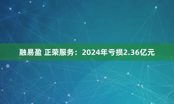 融易盈 正荣服务：2024年亏损2.36亿元