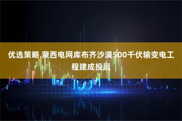 优选策略 蒙西电网库布齐沙漠500千伏输变电工程建成投运
