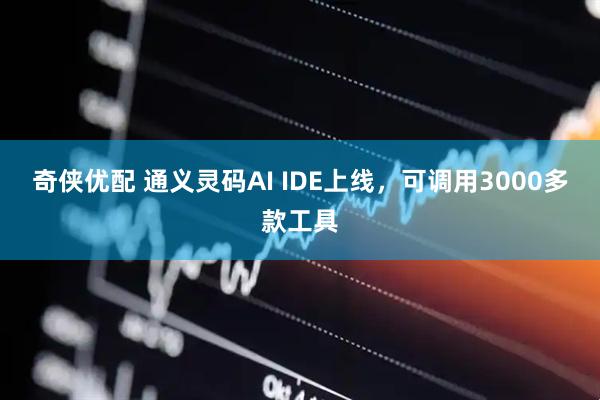 奇侠优配 通义灵码AI IDE上线，可调用3000多款工具