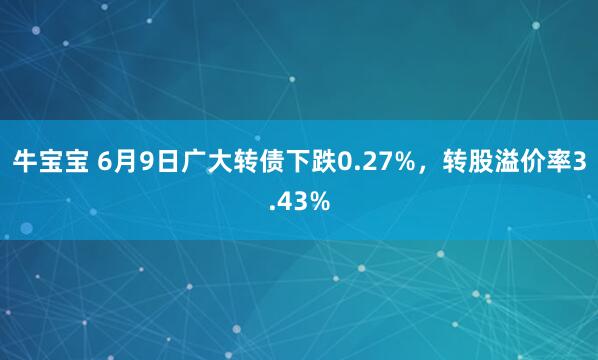 牛宝宝 6月9日广大转债下跌0.27%，转股溢价率3.43%