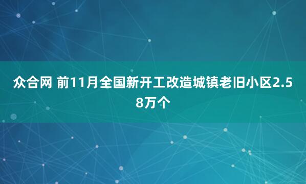 众合网 前11月全国新开工改造城镇老旧小区2.58万个