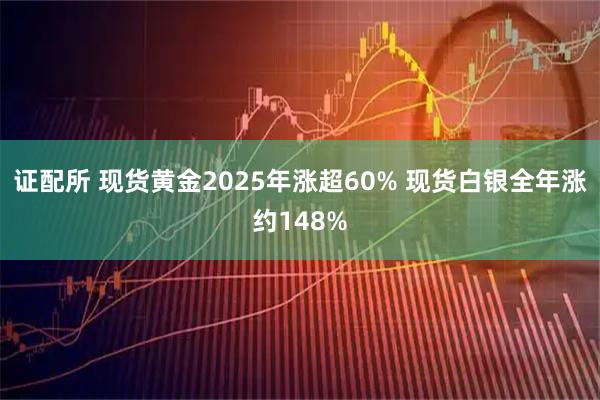 证配所 现货黄金2025年涨超60% 现货白银全年涨约148%