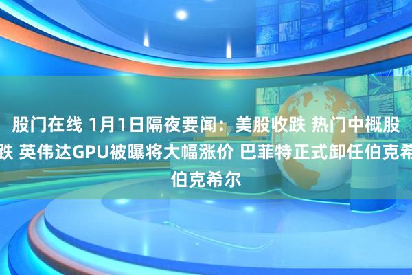 股门在线 1月1日隔夜要闻：美股收跌 热门中概股普跌 英伟达GPU被曝将大幅涨价 巴菲特正式卸任伯克希尔