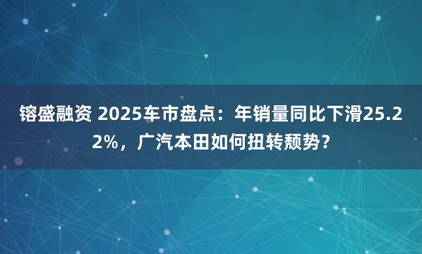 镕盛融资 2025车市盘点：年销量同比下滑25.22%，广汽本田如何扭转颓势？