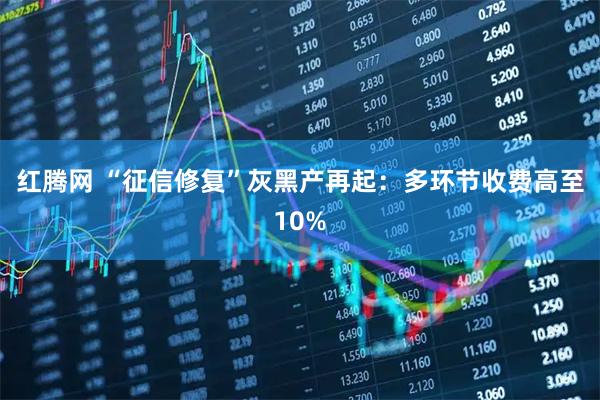红腾网 “征信修复”灰黑产再起：多环节收费高至10%