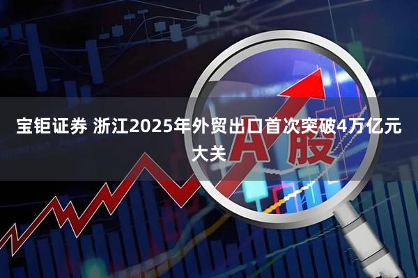 宝钜证券 浙江2025年外贸出口首次突破4万亿元大关