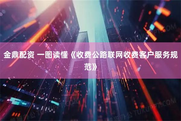 金鼎配资 一图读懂《收费公路联网收费客户服务规范》