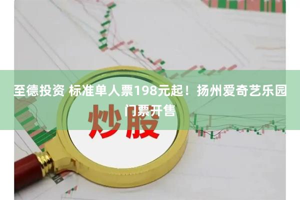 至德投资 标准单人票198元起！扬州爱奇艺乐园门票开售