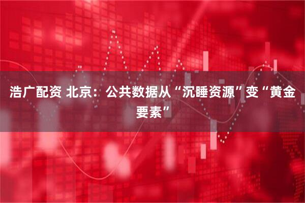 浩广配资 北京：公共数据从“沉睡资源”变“黄金要素”
