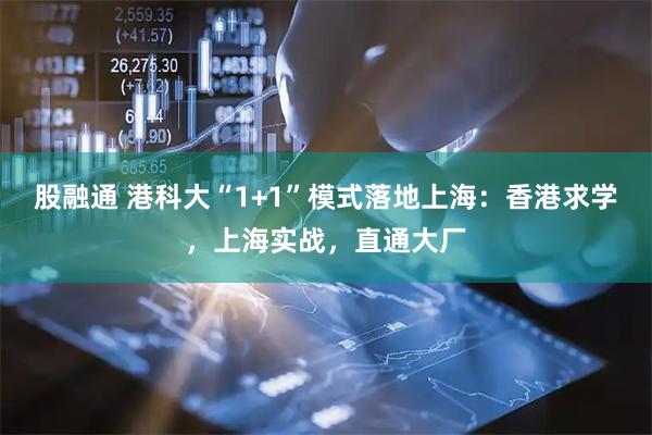 股融通 港科大“1+1”模式落地上海：香港求学，上海实战，直通大厂