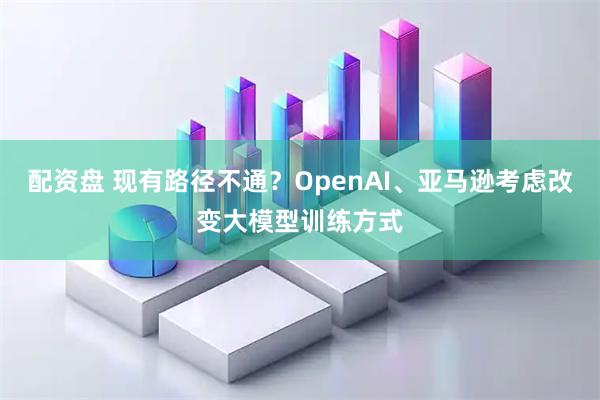 配资盘 现有路径不通？OpenAI、亚马逊考虑改变大模型训练方式
