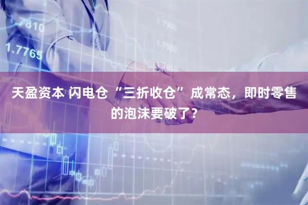 天盈资本 闪电仓 “三折收仓” 成常态，即时零售的泡沫要破了？