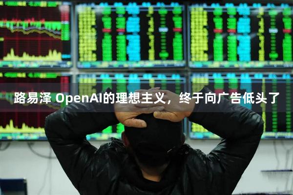 路易泽 OpenAI的理想主义，终于向广告低头了