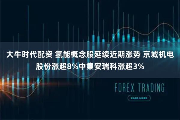 大牛时代配资 氢能概念股延续近期涨势 京城机电股份涨超8%中集安瑞科涨超3%