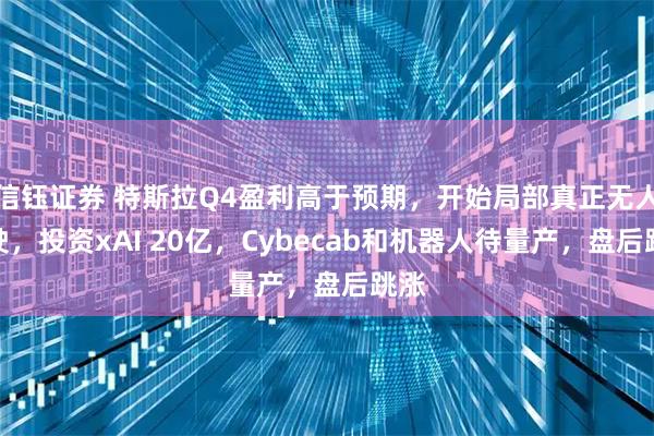 信钰证券 特斯拉Q4盈利高于预期，开始局部真正无人驾驶，投资xAI 20亿，Cybecab和机器人待量产，盘后跳涨