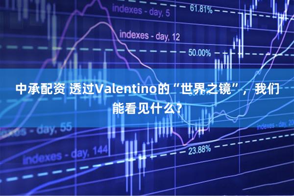 中承配资 透过Valentino的“世界之镜”，我们能看见什么？