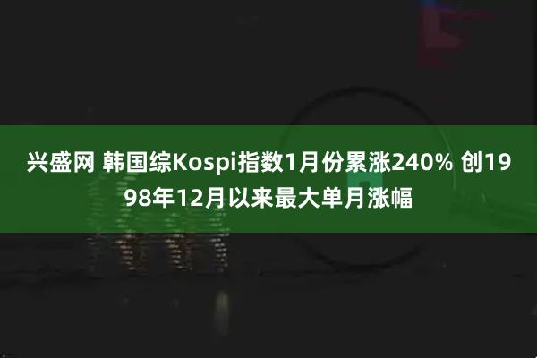 兴盛网 韩国综Kospi指数1月份累涨240% 创1998年12月以来最大单月涨幅