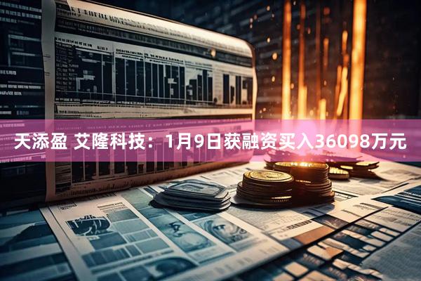 天添盈 艾隆科技：1月9日获融资买入36098万元
