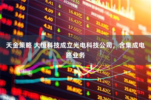 天金策略 大恒科技成立光电科技公司，含集成电路业务