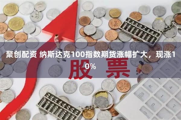 聚创配资 纳斯达克100指数期货涨幅扩大，现涨10%