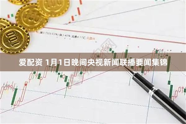 爱配资 1月1日晚间央视新闻联播要闻集锦
