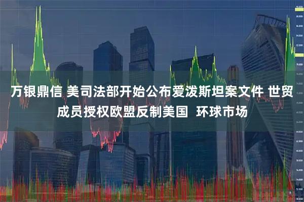 万银鼎信 美司法部开始公布爱泼斯坦案文件 世贸成员授权欧盟反制美国  环球市场