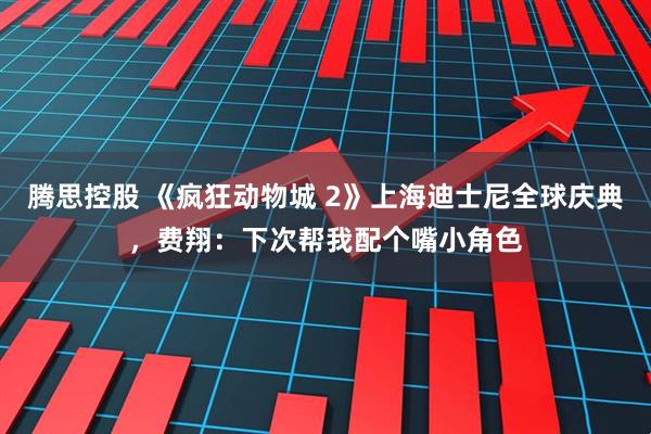 腾思控股 《疯狂动物城 2》上海迪士尼全球庆典，费翔：下次帮我配个嘴小角色