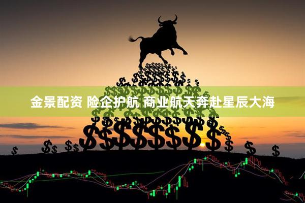金景配资 险企护航 商业航天奔赴星辰大海