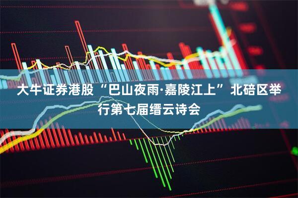 大牛证券港股 “巴山夜雨·嘉陵江上” 北碚区举行第七届缙云诗会