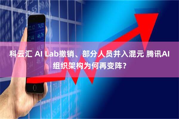 科云汇 AI Lab撤销、部分人员并入混元 腾讯AI组织架构为何再变阵？