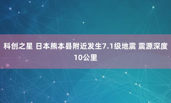 科创之星 日本熊本县附近发生7.1级地震 震源深度10公里